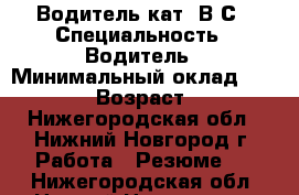 Водитель кат. В-С › Специальность ­ Водитель › Минимальный оклад ­ 30 000 › Возраст ­ 43 - Нижегородская обл., Нижний Новгород г. Работа » Резюме   . Нижегородская обл.,Нижний Новгород г.